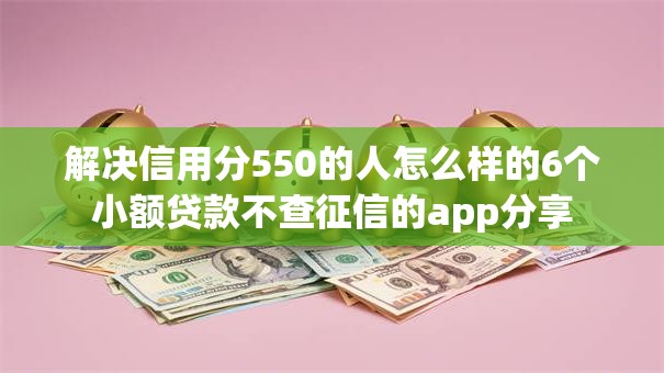 解决信用分550的人怎么样的6个小额贷款不查征信的app分享