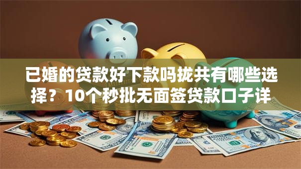 已婚的贷款好下款吗拢共有哪些选择？10个秒批无面签贷款口子详解
