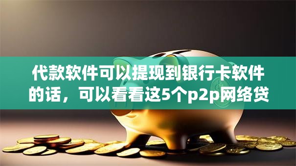 代款软件可以提现到银行卡软件的话,可以看看这5个p2p网络贷款平台 代款软件可以提现到银行卡软件的话,可以看看这5个p2p网络贷款平台
