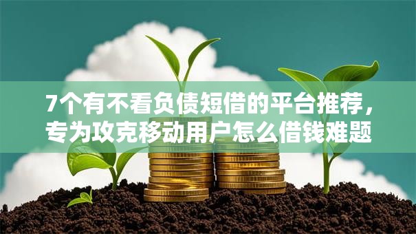 7个有不看负债短借的平台推荐，专为攻克移动用户怎么借钱难题