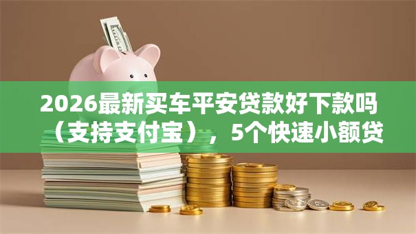 2026最新买车平安贷款好下款吗（支持支付宝），5个快速小额贷款平台无私分享