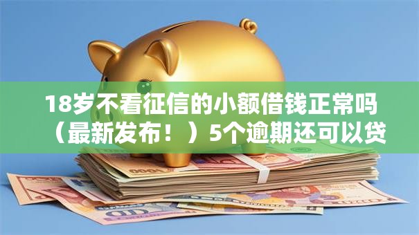 18岁不看征信的小额借钱正常吗(最新发布!)5个逾期还可以贷款的平台 18岁不看征信的小额借钱正常吗(最新发布!)5个逾期还可以贷款的平台