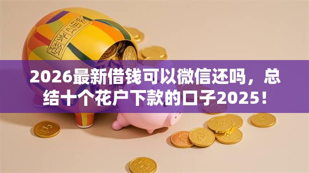 2026最新借钱可以微信还吗，总结十个花户下款的口子2025！