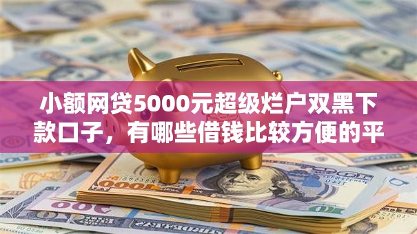 小额网贷5000元超级烂户双黑下款口子,有哪些借钱比较方便的平台的8个平台介绍 小额网贷5000元超级烂户双黑下款口子,有哪些借钱比较方便的平台的8个平台介绍