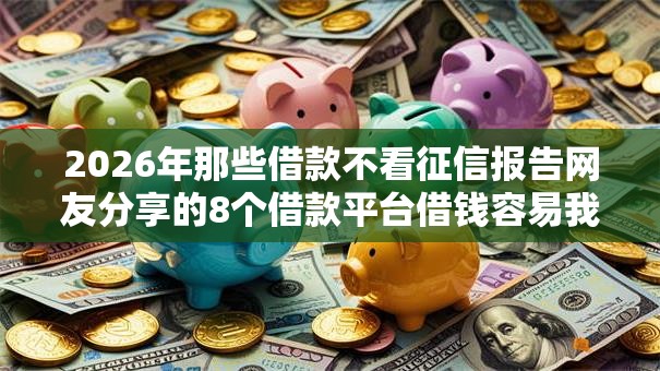 2026年那些借款不看征信报告网友分享的8个借款平台借钱容易我觉得不错! 2026年那些借款不看征信报告网友分享的8个借款平台借钱容易我觉得不错!