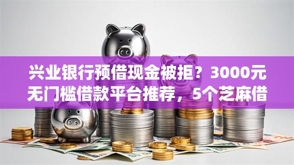 兴业银行预借现金被拒？3000元无门槛借款平台推荐，5个芝麻借款实时到账速借app盘点