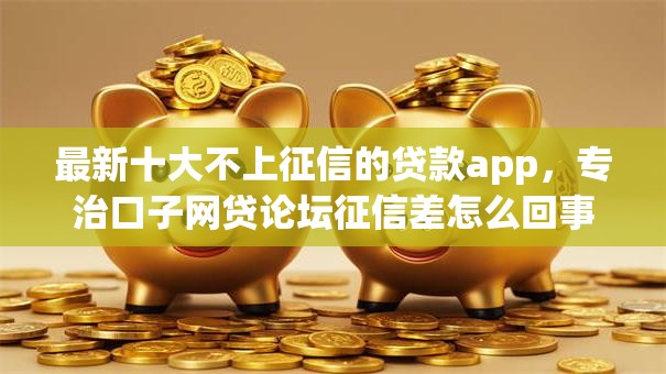 最新十大不上征信的贷款app，专治口子网贷论坛征信差怎么回事