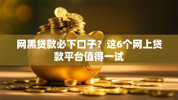 网黑贷款必下口子？这6个网上贷款平台值得一试
