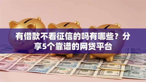有借款不看征信的吗有哪些?分享5个靠谱的网贷平台 有借款不看征信的吗有哪些?分享5个靠谱的网贷平台