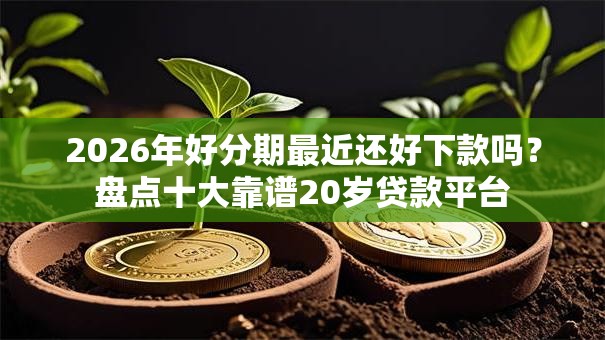 2026年好分期最近还好下款吗？盘点十大靠谱20岁贷款平台