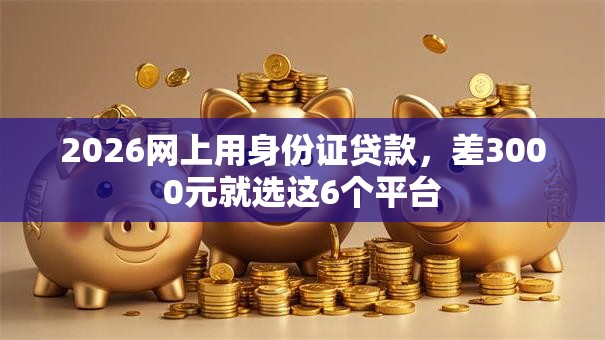 2026网上用身份证贷款,差3000元就选这6个平台 2026网上用身份证贷款,差3000元就选这6个平台