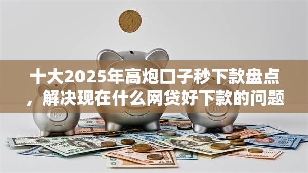 十大2025年高炮口子秒下款盘点，解决现在什么网贷好下款的问题