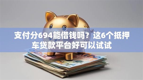 支付分694能借钱吗？这6个抵押车贷款平台好可以试试