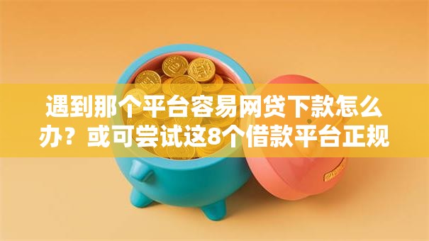 遇到那个平台容易网贷下款怎么办？或可尝试这8个借款平台正规容易通过