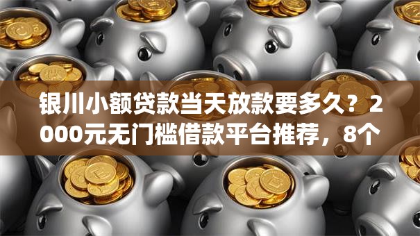 银川小额贷款当天放款要多久？2000元无门槛借款平台推荐，8个不看征信负债的网贷百分百下款app盘点