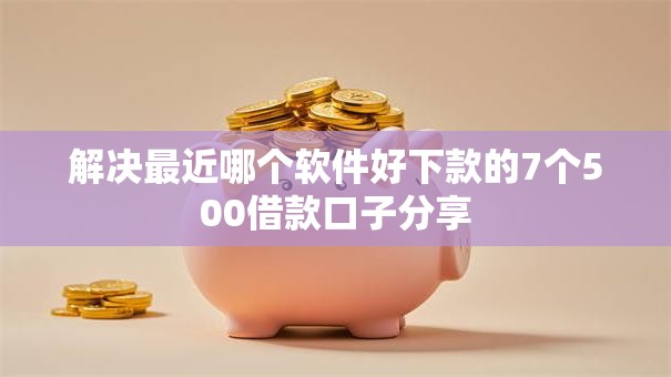 解决最近哪个软件好下款的7个500借款口子分享
