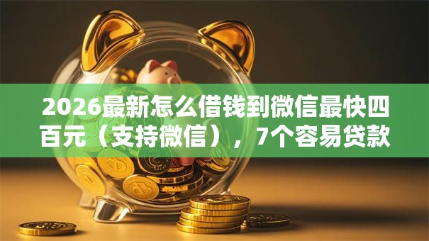 2026最新怎么借钱到微信最快四百元（支持微信），7个容易贷款平台无私分享
