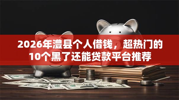 2026年澧县个人借钱，超热门的10个黑了还能贷款平台推荐