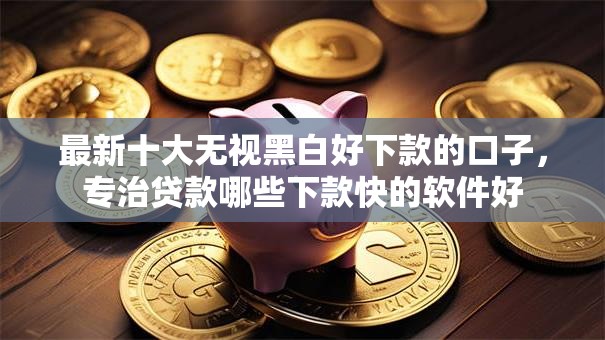 最新十大无视黑白好下款的口子，专治贷款哪些下款快的软件好