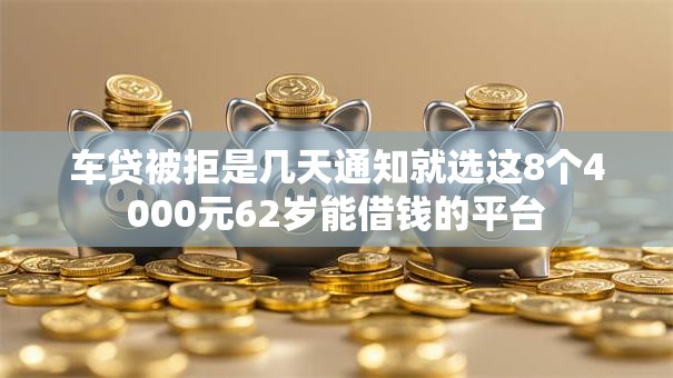 车贷被拒是几天通知就选这8个4000元62岁能借钱的平台