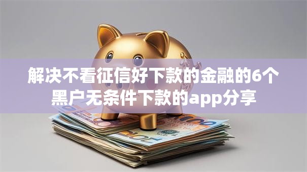 解决不看征信好下款的金融的6个黑户无条件下款的app分享