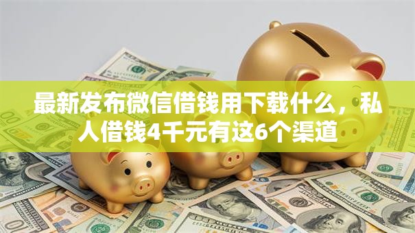 最新发布微信借钱用下载什么，私人借钱4千元有这6个渠道