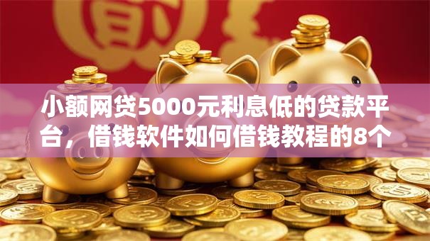 小额网贷5000元利息低的贷款平台，借钱软件如何借钱教程的8个平台介绍