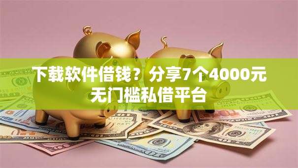 下载软件借钱？分享7个4000元无门槛私借平台