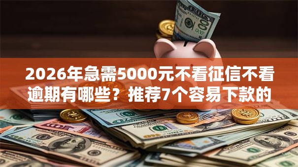 2026年急需5000元不看征信不看逾期有哪些？推荐7个容易下款的平台