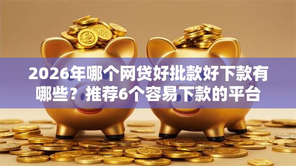 2026年哪个网贷好批款好下款有哪些？推荐6个容易下款的平台