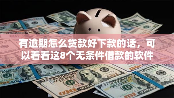 有逾期怎么贷款好下款的话，可以看看这8个无条件借款的软件