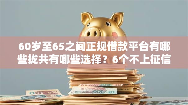 60岁至65之间正规借款平台有哪些拢共有哪些选择？6个不上征信报告的贷款平台详解