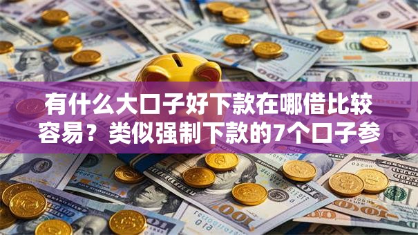 有什么大口子好下款在哪借比较容易？类似强制下款的7个口子参考