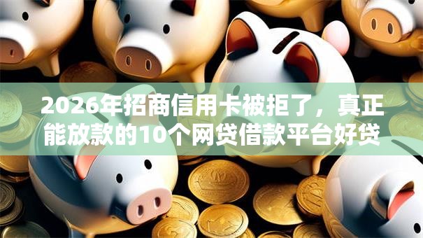 2026年招商信用卡被拒了，真正能放款的10个网贷借款平台好贷推荐
