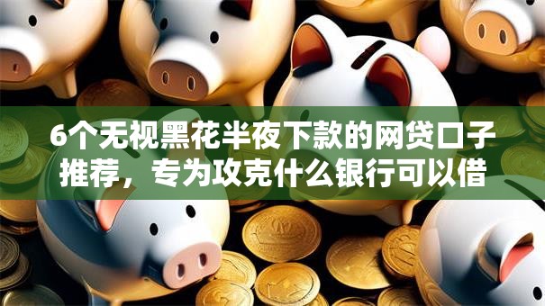 6个无视黑花半夜下款的网贷口子推荐，专为攻克什么银行可以借钱用微信难题