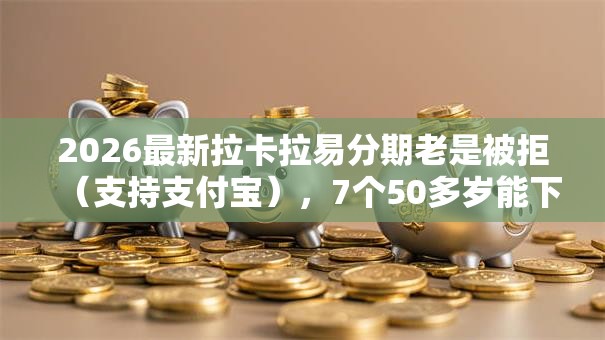 2026最新拉卡拉易分期老是被拒（支持支付宝），7个50多岁能下款的网贷平台无私分享