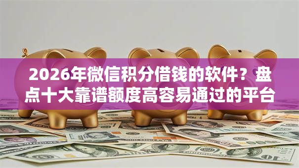 2026年微信积分借钱的软件？盘点十大靠谱额度高容易通过的平台