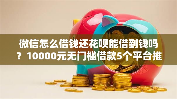 微信怎么借钱还花呗能借到钱吗？10000元无门槛借款5个平台推荐