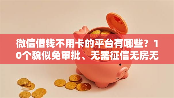 微信借钱不用卡的平台有哪些？10个貌似免审批、无需征信无房无车能借钱的贷款平台合集