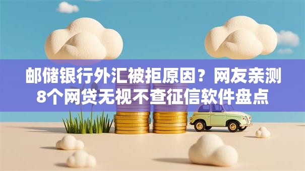 邮储银行外汇被拒原因？网友亲测8个网贷无视不查征信软件盘点