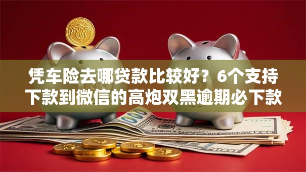 凭车险去哪贷款比较好？6个支持下款到微信的高炮双黑逾期必下款口子