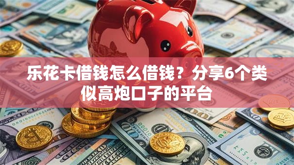 乐花卡借钱怎么借钱？分享6个类似高炮口子的平台