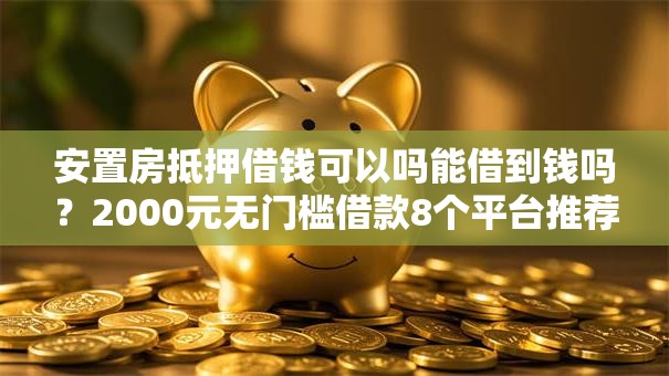 安置房抵押借钱可以吗能借到钱吗？2000元无门槛借款8个平台推荐