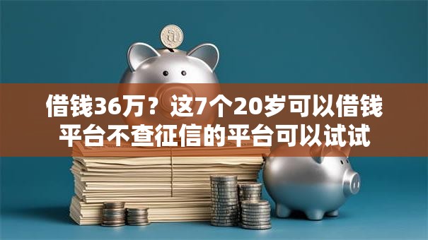借钱36万？这7个20岁可以借钱平台不查征信的平台可以试试