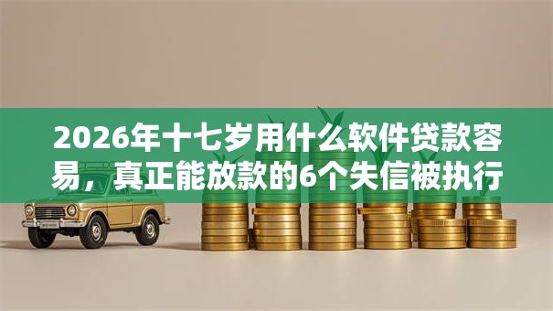 2026年十七岁用什么软件贷款容易，真正能放款的6个失信被执行人能贷款的口子推荐