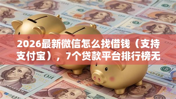 2026最新微信怎么找借钱（支持支付宝），7个贷款平台排行榜无私分享