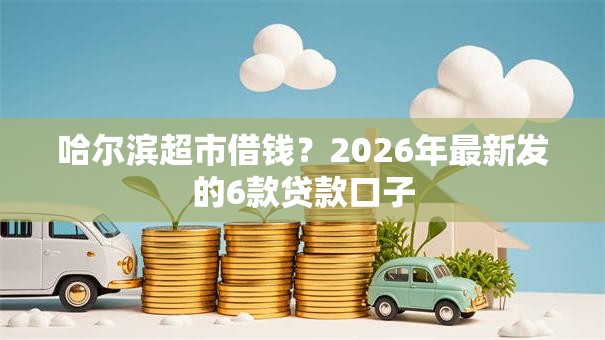 哈尔滨超市借钱？2026年最新发的6款贷款口子