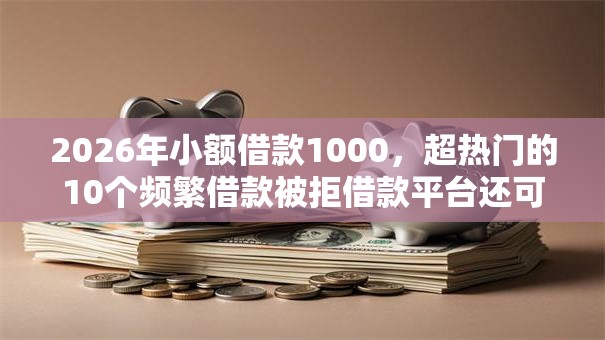 2026年小额借款1000，超热门的10个频繁借款被拒借款平台还可以借推荐