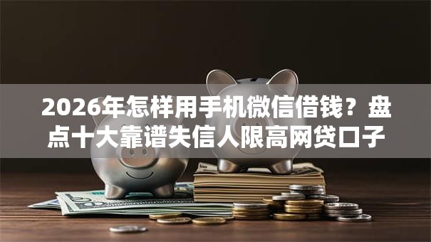 2026年怎样用手机微信借钱？盘点十大靠谱失信人限高网贷口子