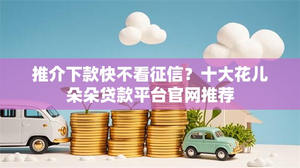 推介下款快不看征信？十大花儿朵朵贷款平台官网推荐